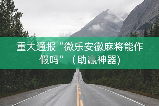 重大通报“微乐安徽麻将能作假吗”（助赢神器)