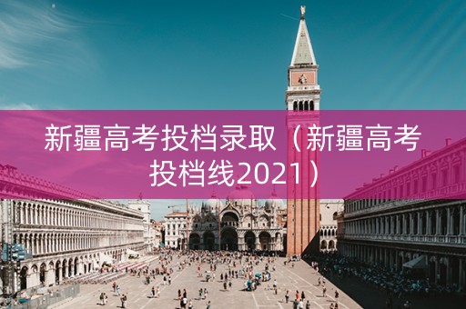 新疆高考投档录取（新疆高考投档线2021）