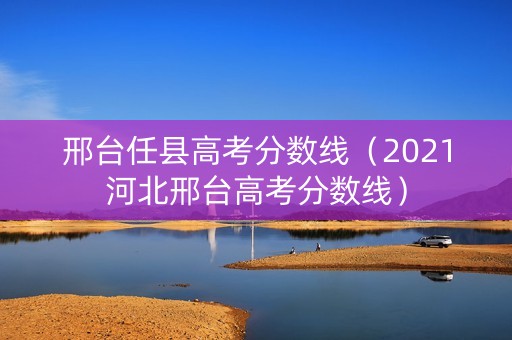 邢台任县高考分数线（2021河北邢台高考分数线）