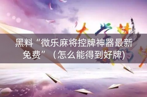 黑料“微乐麻将控牌神器最新免费”（怎么能得到好牌)