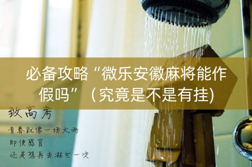 必备攻略“微乐安徽麻将能作假吗”（究竟是不是有挂)