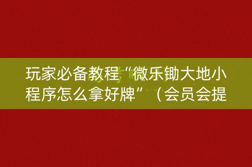 玩家必备教程“微乐锄大地小程序怎么拿好牌”（会员会提高胜率吗)