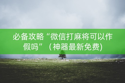 必备攻略“微信打麻将可以作假吗”（神器最新免费)