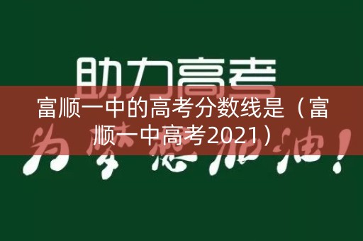 富顺一中的高考分数线是（富顺一中高考2021）