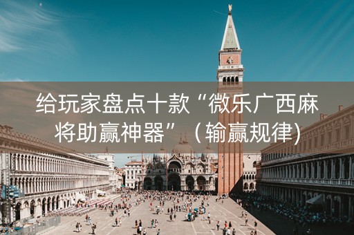 给玩家盘点十款“微乐广西麻将助赢神器”（输赢规律)
