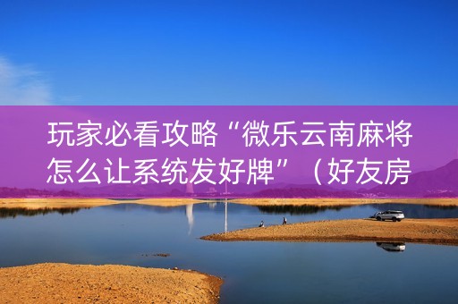 玩家必看攻略“微乐云南麻将怎么让系统发好牌”（好友房怎么才能赢)
