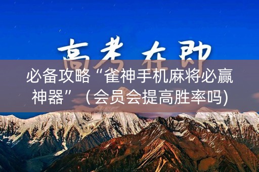 必备攻略“雀神手机麻将必赢神器”（会员会提高胜率吗)