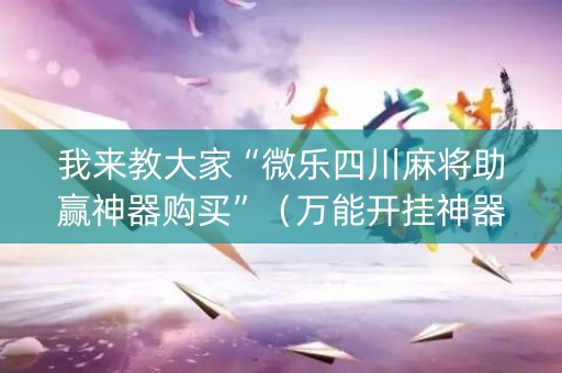 我来教大家“微乐四川麻将助赢神器购买”（万能开挂神器)