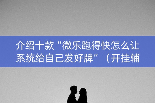 介绍十款“微乐跑得快怎么让系统给自己发好牌”（开挂辅助插件)