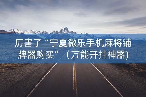 厉害了“宁夏微乐手机麻将铺牌器购买”（万能开挂神器)