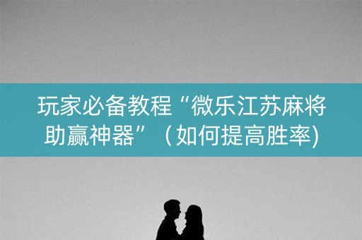 玩家必备教程“微乐江苏麻将助赢神器”（如何提高胜率)