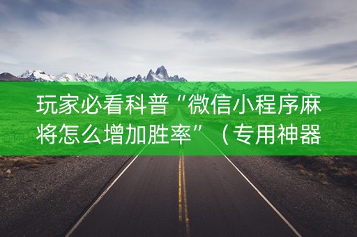 玩家必看科普“微信小程序麻将怎么增加胜率”（专用神器)