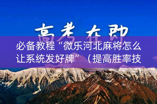 必备教程“微乐河北麻将怎么让系统发好牌”（提高胜率技巧)