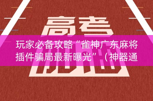 玩家必备攻略“雀神广东麻将插件骗局最新曝光”（神器通用版)