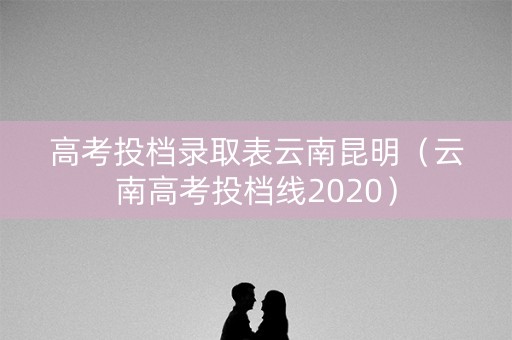 高考投档录取表云南昆明（云南高考投档线2020）