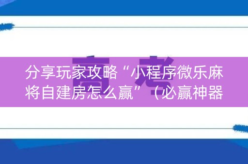 分享玩家攻略“小程序微乐麻将自建房怎么赢”（必赢神器)