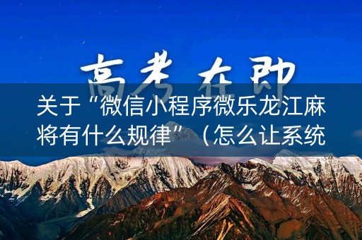 关于“微信小程序微乐龙江麻将有什么规律”（怎么让系统给自己好牌)
