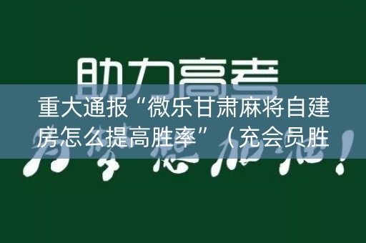 重大通报“微乐甘肃麻将自建房怎么提高胜率”（充会员胜率高)