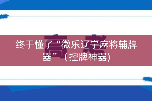 终于懂了“微乐辽宁麻将辅牌器”（控牌神器)
