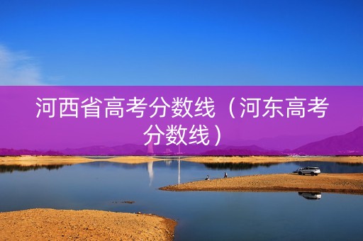 河西省高考分数线（河东高考分数线）