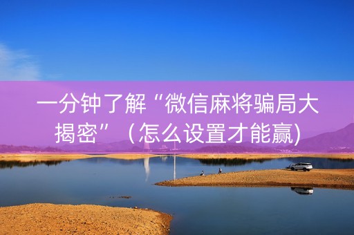 一分钟了解“微信麻将骗局大揭密”（怎么设置才能赢)