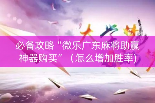 必备攻略“微乐广东麻将助赢神器购买”（怎么增加胜率)