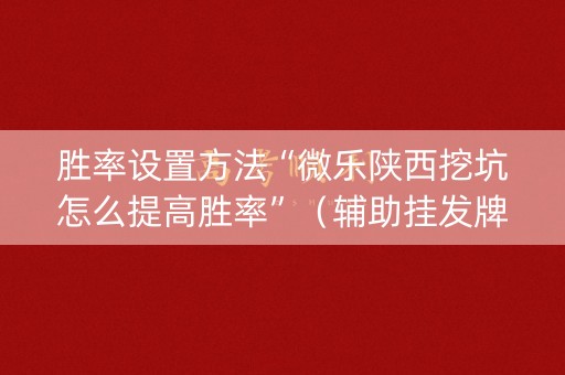 胜率设置方法“微乐陕西挖坑怎么提高胜率”（辅助挂发牌规律)