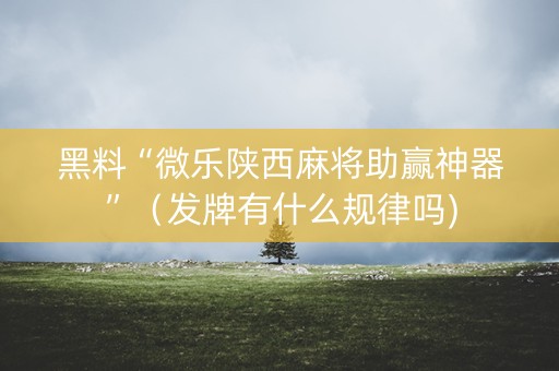 黑料“微乐陕西麻将助赢神器”（发牌有什么规律吗)