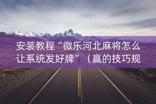 安装教程“微乐河北麻将怎么让系统发好牌”（赢的技巧规律)