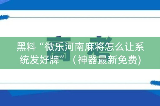黑料“微乐河南麻将怎么让系统发好牌”（神器最新免费)