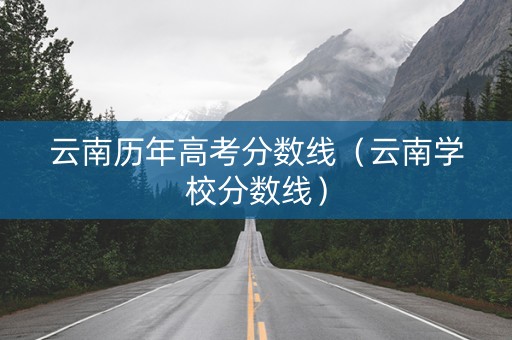 云南历年高考分数线（云南学校分数线）