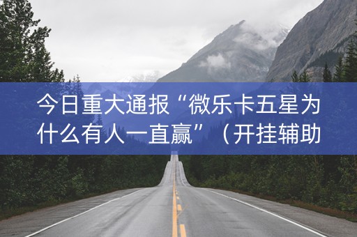 今日重大通报“微乐卡五星为什么有人一直赢”（开挂辅助器插件)