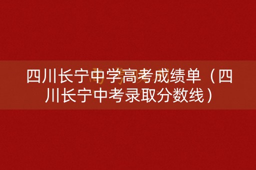 四川长宁中学高考成绩单（四川长宁中考录取分数线）