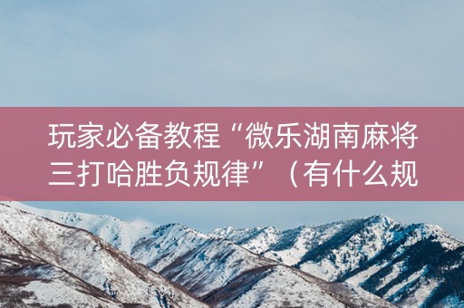 玩家必备教程“微乐湖南麻将三打哈胜负规律”（有什么规律)