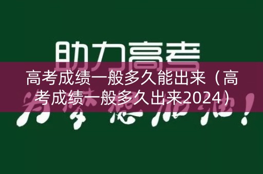 高考成绩一般多久能出来（高考成绩一般多久出来2024）