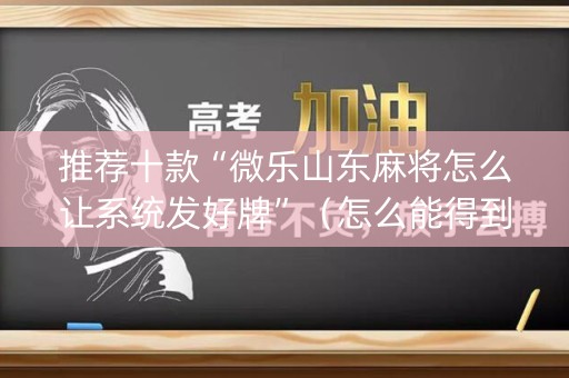 推荐十款“微乐山东麻将怎么让系统发好牌”（怎么能得到好牌)