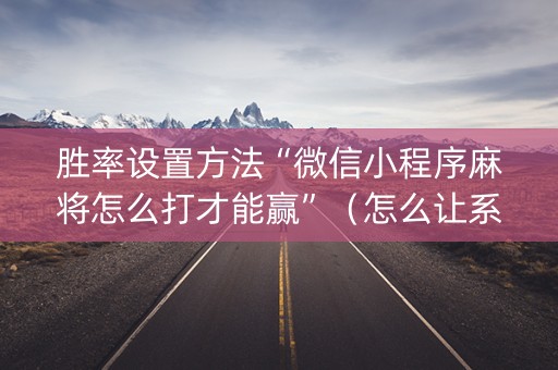 胜率设置方法“微信小程序麻将怎么打才能赢”（怎么让系统给自己好牌)