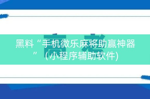 黑料“手机微乐麻将助赢神器”（小程序辅助软件)