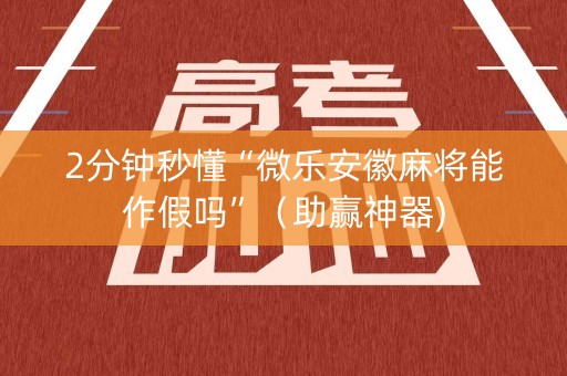 2分钟秒懂“微乐安徽麻将能作假吗”（助赢神器)