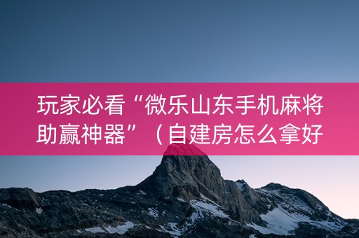玩家必看“微乐山东手机麻将助赢神器”（自建房怎么拿好牌)