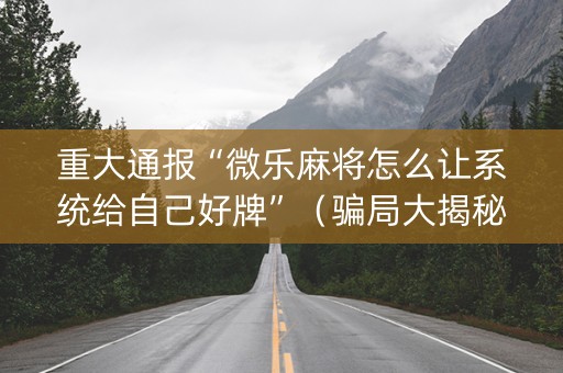 重大通报“微乐麻将怎么让系统给自己好牌”（骗局大揭秘)