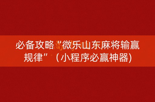 必备攻略“微乐山东麻将输赢规律”（小程序必赢神器)