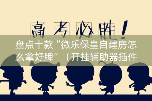 盘点十款“微乐保皇自建房怎么拿好牌”（开挂辅助器插件)