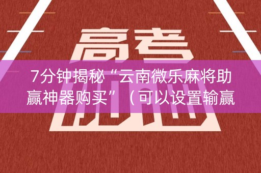 7分钟揭秘“云南微乐麻将助赢神器购买”（可以设置输赢吗)