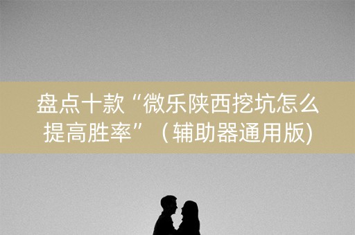 盘点十款“微乐陕西挖坑怎么提高胜率”（辅助器通用版)