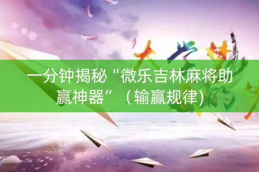 一分钟揭秘“微乐吉林麻将助赢神器”（输赢规律)