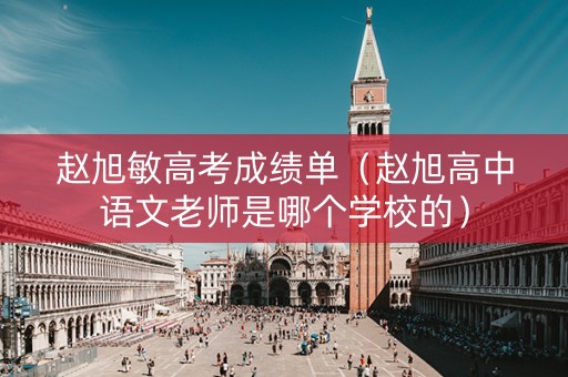 赵旭敏高考成绩单（赵旭高中语文老师是哪个学校的）