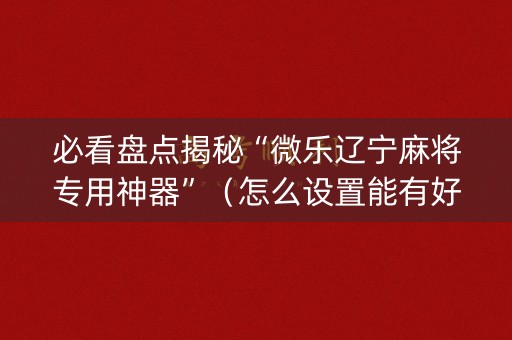 必看盘点揭秘“微乐辽宁麻将专用神器”（怎么设置能有好牌)