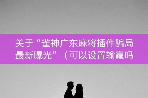 关于“雀神广东麻将插件骗局最新曝光”（可以设置输赢吗)