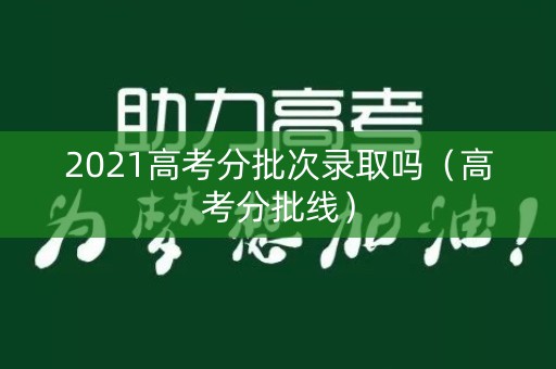2021高考分批次录取吗（高考分批线）